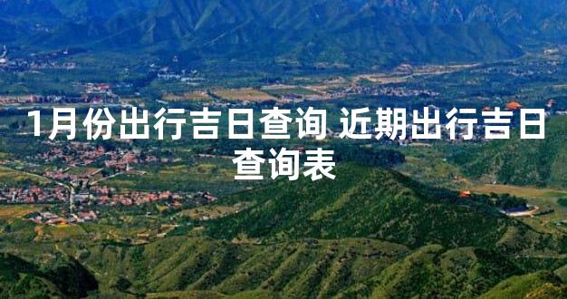 1月份出行吉日查询 近期出行吉日查询表